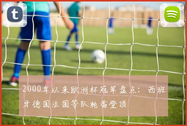 2000年以来欧洲杯冠军盘点:西班牙德国法国等队轮番登顶