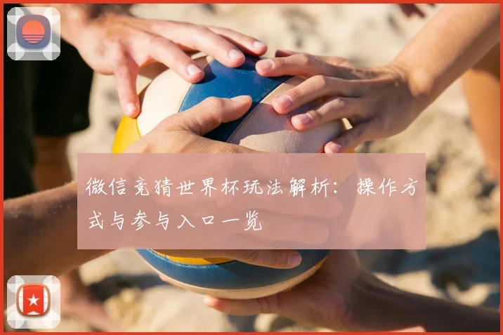 微信竞猜世界杯玩法解析:操作方式与参与入口一览