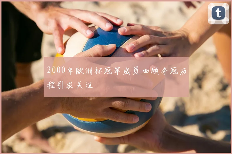 2000年欧洲杯冠军成员回顾夺冠历程引发关注