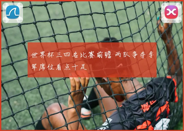 世界杯三四名比赛前瞻 两队争夺季军席位看点十足