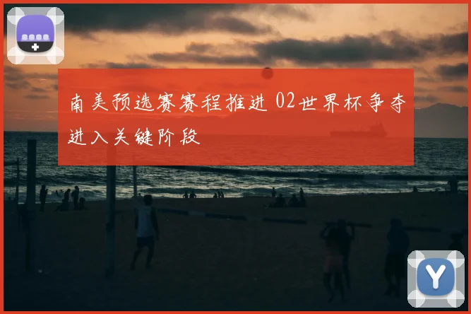 南美预选赛赛程推进 02世界杯争夺进入关键阶段