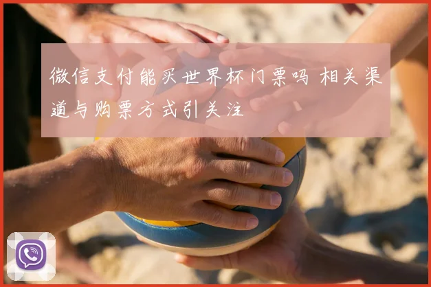 微信支付能买世界杯门票吗 相关渠道与购票方式引关注