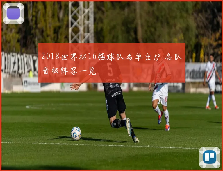 2018世界杯16强球队名单出炉 各队晋级阵容一览