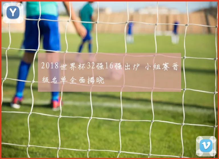 2018世界杯32强16强出炉 小组赛晋级名单全面揭晓