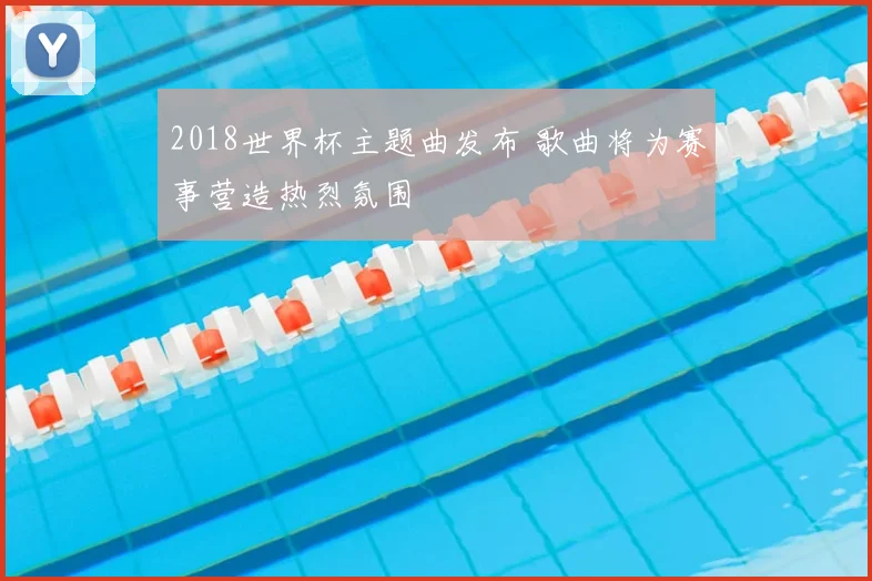 2018世界杯主题曲发布 歌曲将为赛事营造热烈氛围