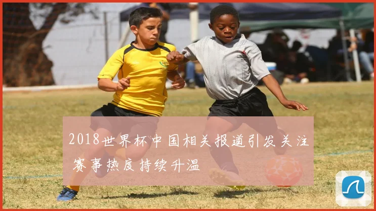 2018世界杯中国相关报道引发关注 赛事热度持续升温