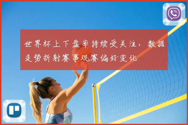 世界杯上下盘率持续受关注,数据走势折射赛事观赛偏好变化