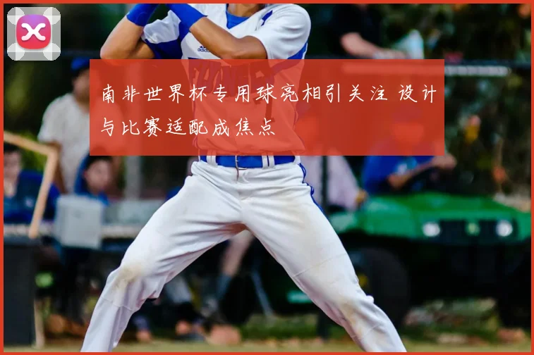 南非世界杯专用球亮相引关注 设计与比赛适配成焦点