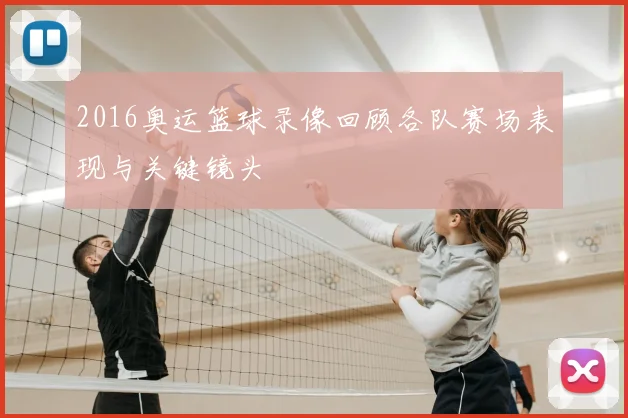 2016奥运篮球录像回顾各队赛场表现与关键镜头