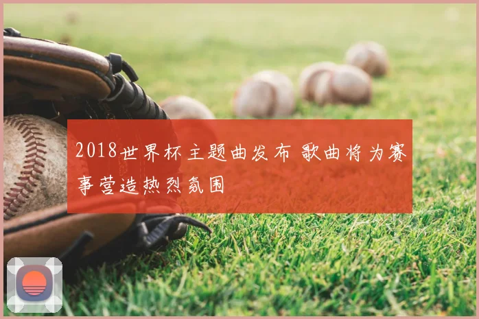 2018世界杯主题曲发布 歌曲将为赛事营造热烈氛围