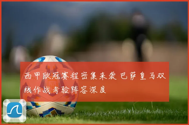 西甲欧冠赛程密集来袭 巴萨皇马双线作战考验阵容深度