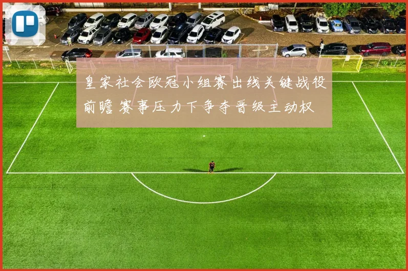 皇家社会欧冠小组赛出线关键战役前瞻 赛事压力下争夺晋级主动权